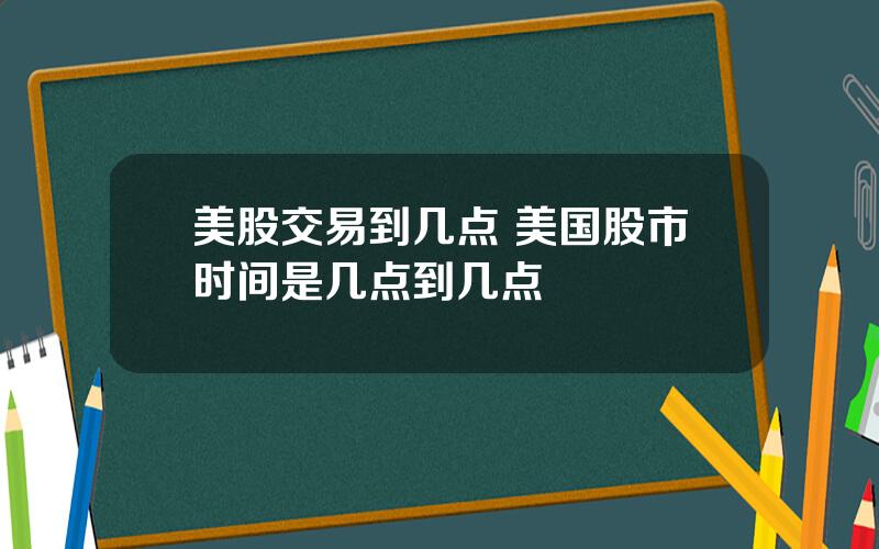 美股交易到几点 美国股市时间是几点到几点